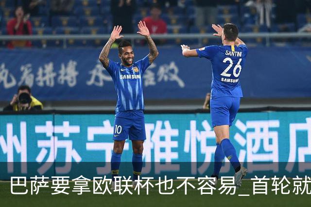 巴萨要拿欧联杯也不容易 首轮就可能碰上劲旅